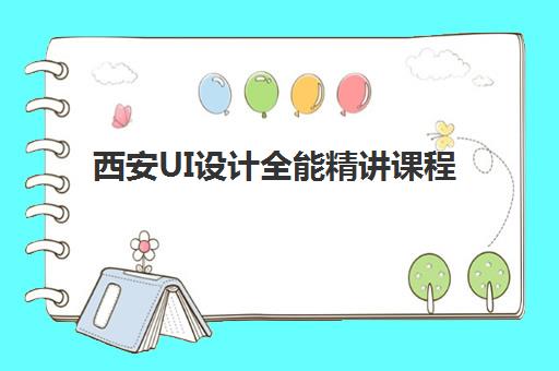 西安UI设计全能精讲课程封闭式集训营怎么样？2023年最新权威评测、选择标准与学员体验全解析