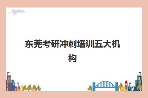 东莞考研冲刺培训五大机构服务能力分析如何做？2025年最新权威排名、服务特色与科学择校全攻略详解