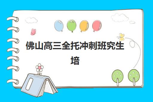 佛山高三全托冲刺班究生培训班排名机构如何科学选择？2023年权威排名榜单解析、择校标准与成功案例详解
