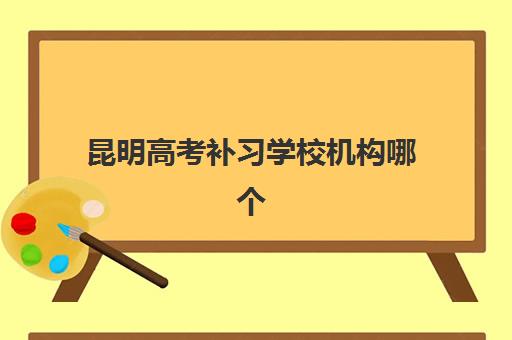 昆明高考补习学校机构哪个比较好一点？2023年最新权威排名TOP5、择校指南与成功案例全解析