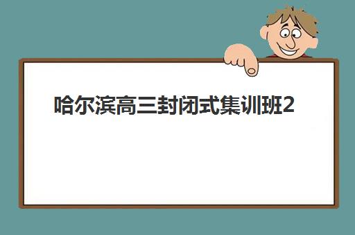 哈尔滨高三封闭式集训班2025辅导班哪儿最好?最新排名榜单、择校标准与成功案例全解析 哈尔滨高三封闭式集训班2025辅导班哪儿最好?最新排名榜单、择校标准与成功案例全解析
