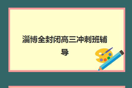 淄博全封闭高三冲刺班辅导班有哪些机构好？2025年最新排名前十、各校特色解析与科学择校全指南