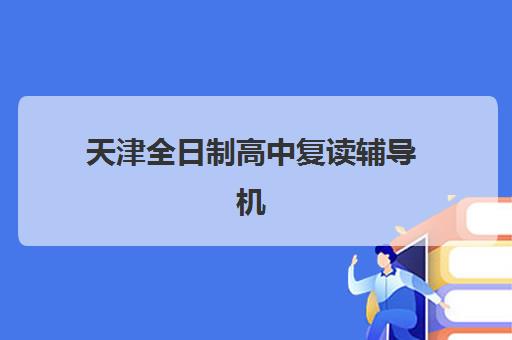 天津全日制高中复读辅导机构最新排行榜如何查询？2025年权威榜单、择校策略与成功经验全解析