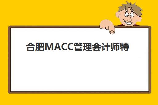 合肥MACC管理会计师特色课程培训基地有哪些地方？2025年最新校区分布与课程特色全攻略