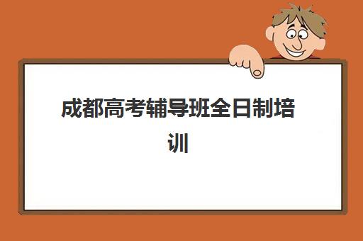 成都高考辅导班全日制培训班哪个比较好？2025年最新排名前十、各校特色解析与科学择校全指南