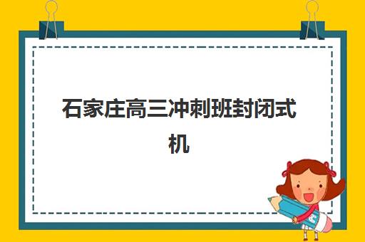 石家庄高三冲刺班封闭式机构集训营哪家口碑好？2025年最新口碑排行榜前十强、各校优势解析与科学择校全指南