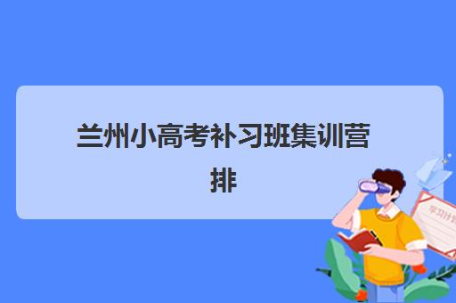 兰州小高考补习班集训营排名前十名有哪些？2025年最新TOP10权威榜单、择校指南与成功案例深度解析
