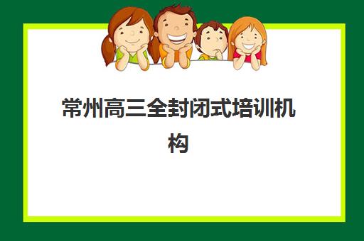 常州高三全封闭式培训机构教学创新力三强如何选择？2025年权威TOP3排名、创新特色解析与科学择校全指南