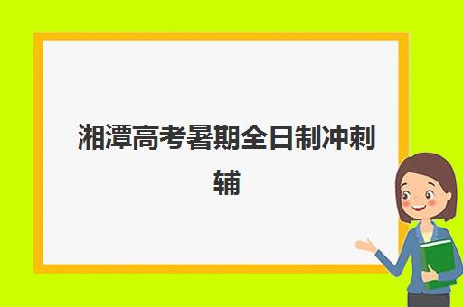 湘潭高考暑期全日制冲刺辅导机构有哪些地方好？2025年最新优质机构推荐与择校全指南