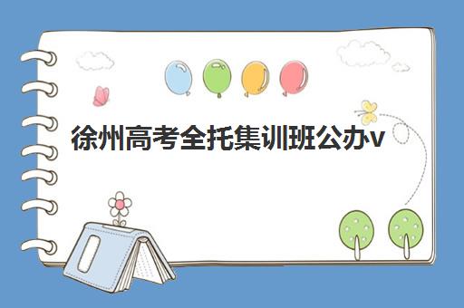 徐州高考全托集训班公办vs民办服务对比，2025年最新师资管理与性价比全方位分析
