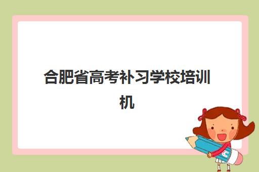 合肥省高考补习学校培训机构有哪些学校？2025年最新排名、学费对比与择校全指南