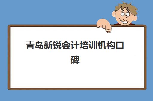 青岛新锐会计培训机构口碑如何？2025年用户真实评价与课程选择全指南