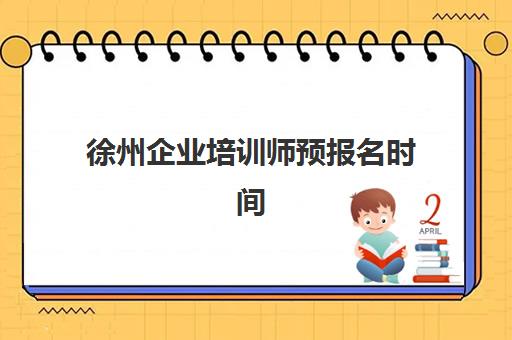 徐州企业培训师预报名时间2026年如何科学规划？最新时间表、报名策略与备考指南全解析