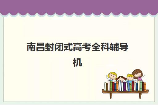 南昌封闭式高考全科辅导机构优质机构TOP5推荐如何查询？2025年最新权威排名、择校指南与成功案例深度解析