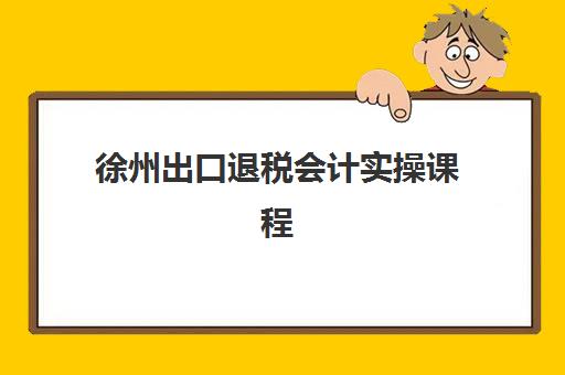徐州出口退税会计实操课程辅导机构有哪些地方好？2025年最新机构排名、择校标准与成功案例全解析
