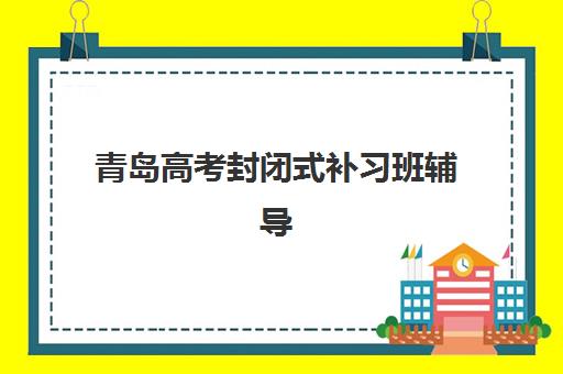 青岛高考封闭式补习班辅导班有哪些地方招生？2025年最新校区地址、师资对比与择校指南全解析