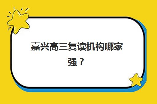 嘉兴高三复读机构哪家强？2025年五大培训机构实力排名与择校指南
