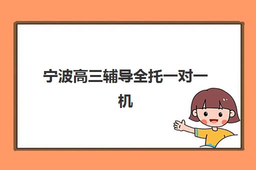 宁波高三辅导全托一对一机构用户满意度如何？2025年最新评价数据与科学择校全指南