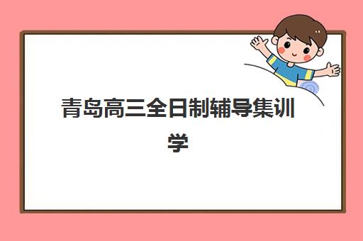 青岛高三全日制辅导集训学校封闭式集训营有哪些学校？2025年最新权威名单详情、择校标准与报读全指南