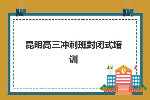 昆明高三冲刺班封闭式培训辅导机构排名榜最新如何查询？2025年权威榜单解读与择校指南全攻略