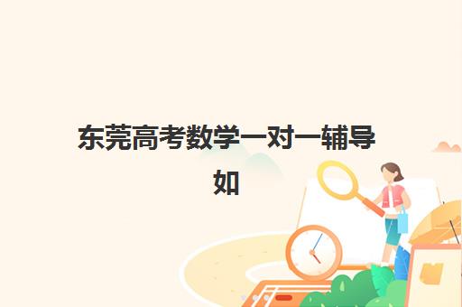 东莞高考数学一对一辅导如何选？2025年最新价格与5大优质机构全攻略