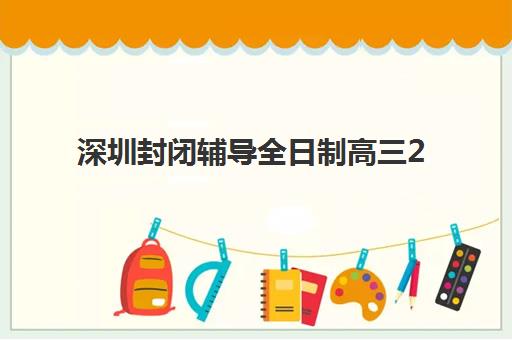 深圳封闭辅导全日制高三2025年报名时间如何安排？最新报名时间表、报名流程与择校指南