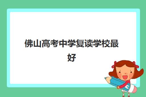 佛山高考中学复读学校最好辅导学校排名如何科学查询？2025年权威榜单深度解析、择校标准与成功案例全攻略