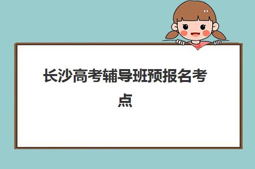 长沙高考辅导班预报名考点有哪些专业？2025年最新专业目录与择校报名全攻略