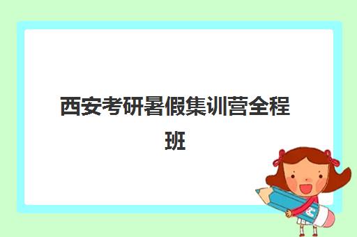 西安考研暑假集训营全程班哪个好一点？2025年最新排名解析、各机构特色对比与科学择校全指南