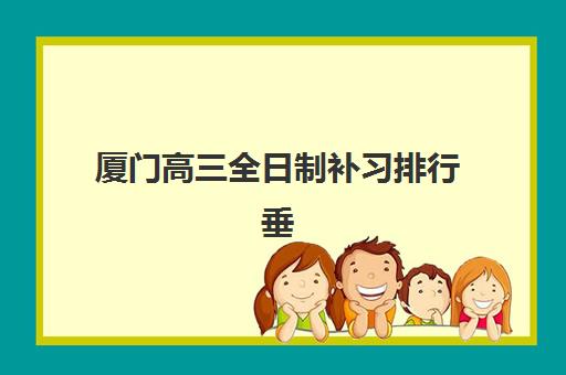 厦门高三全日制补习排行垂直领域TOP10如何选择？2025年最新权威榜单、各机构特色解析与择校全攻略