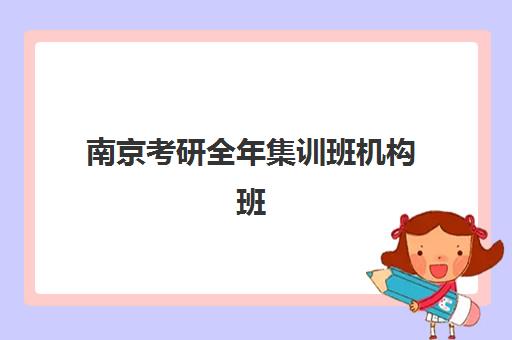 南京考研全年集训班机构班哪个机构好一点啊？2025年最新权威排名前十与科学择校全攻略