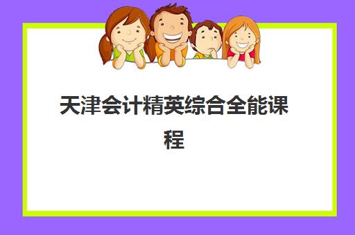 天津会计精英综合全能课程最好辅导学校是哪个？2025年仁和、铠诺等机构课程特色与择校指南