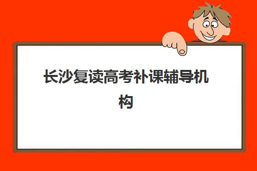 长沙复读高考补课辅导机构有哪些学校好？2025年十大名校排名与择校全攻略