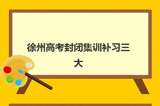徐州高考封闭集训补习三大公办机构特色如何对比？2025年最新实力解析与科学择校全指南