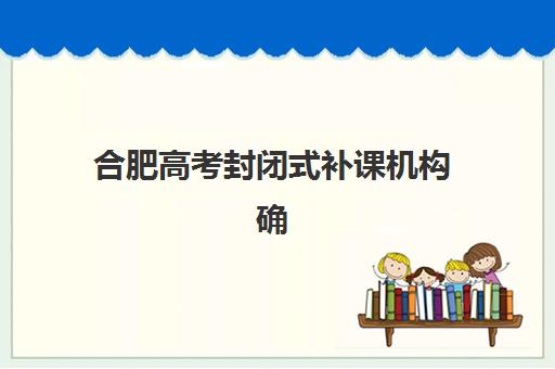 合肥高考封闭式补课机构确认现场确认时间是几点？2025年各机构时间表、材料准备与流程全指南