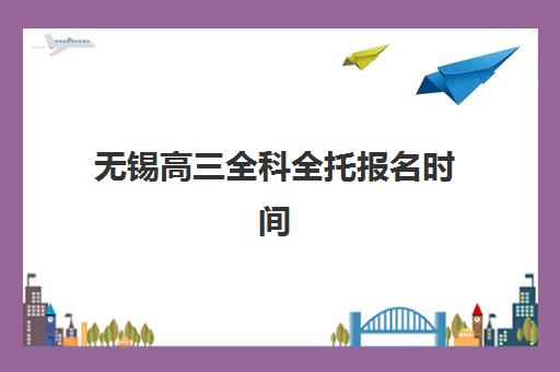 无锡高三全科全托报名时间及流程如何安排？2025年最新时间节点、报名步骤与机构选择全攻略