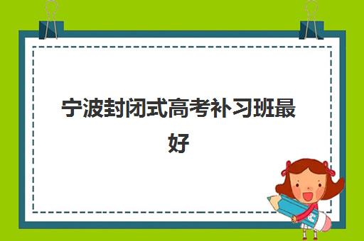 宁波封闭式高考补习班最好辅导学校有哪些如何选择？2025年最新权威榜单发布、各校特色解析与科学择校全指南