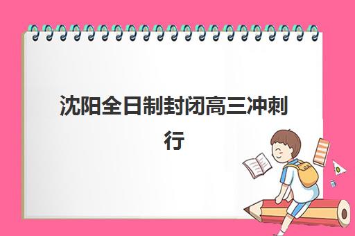 沈阳全日制封闭高三冲刺行业年度头部机构公示如何查询？2025年权威榜单、择校指南与避坑全攻略