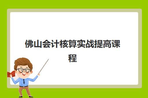 佛山会计核算实战提高课程辅导机构哪个比较好？2025年最新排名对比、择校指南与避坑全攻略