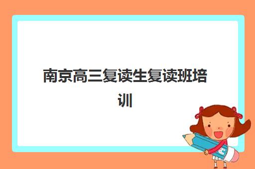 南京高三复读生复读班培训机构哪个好一点？2025年最新TOP5排名、择校标准与成功案例深度解析