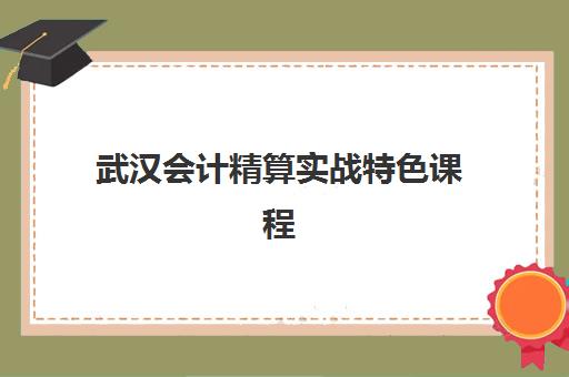 武汉会计精算实战特色课程用户推荐度TOP3如何选择？2025年最新课程评测、选择指南与用户反馈全解析