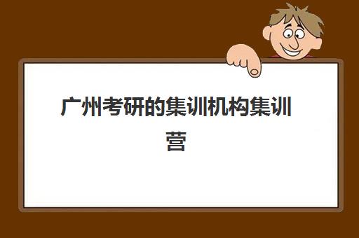 广州考研的集训机构集训营排名前十有哪些？2025年最新权威榜单解析、择校指南与成功案例全攻略