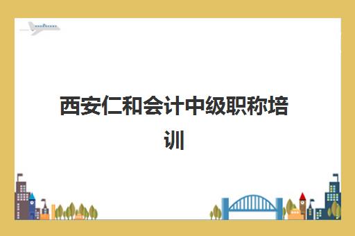 西安仁和会计中级职称培训比较厉害的培训机构怎么选？2025年权威TOP5排名解析、择校指南与避坑全攻略