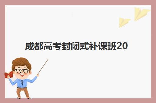 成都高考封闭式补课班2025年时间公布如何查询？最新招生日程、机构对比与择校全攻略