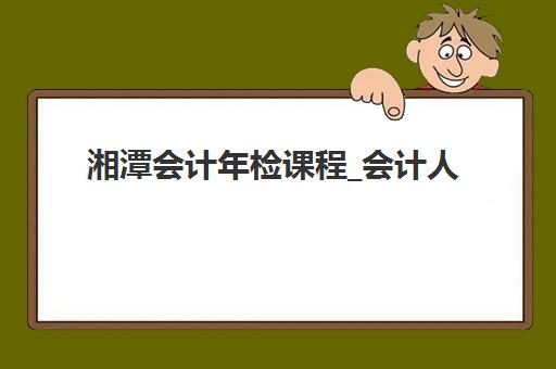 湘潭会计年检课程_会计人员继续教育预报名考点有哪些学校？2025年最新权威名单、报名流程与择校指南全解析