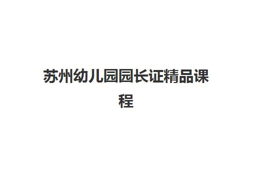 苏州幼儿园园长证精品课程2025辅导班哪个好？报考条件、机构选择与备考全攻略