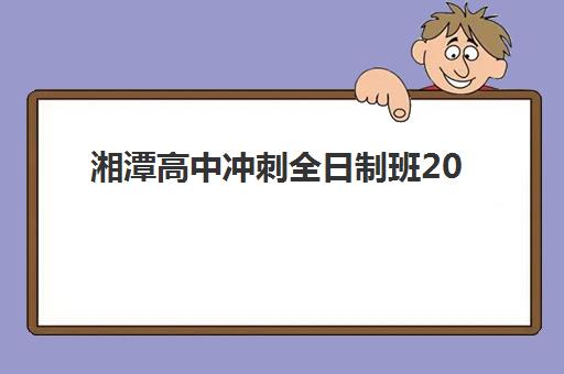 湘潭高中冲刺全日制班2025报名时间表格如何科学规划？最新时间节点解析、报名流程与择校全攻略