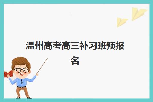 温州高考高三补习班预报名时间2026如何安排?最新日程与各校报名指南全解析 温州高考高三补习班预报名时间2026如何安排?最新日程与各校报名指南全解析