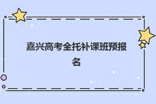 嘉兴高考全托补课班预报名时间2026年如何安排?最新TOP3机构特色对比、报名流程与择校指南全解析 嘉兴高考全托补课班预报名时间2026年如何安排?最新TOP3机构特色对比、报名流程与择校指南全解析