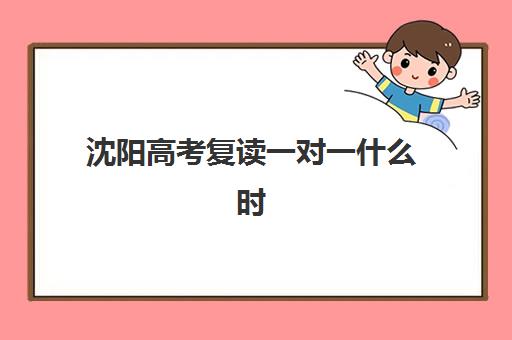 沈阳高考复读一对一什么时候报名考试啊?2025年最新时间表、考试流程与优质机构选择全攻略 沈阳高考复读一对一什么时候报名考试啊?2025年最新时间表、考试流程与优质机构选择全攻略